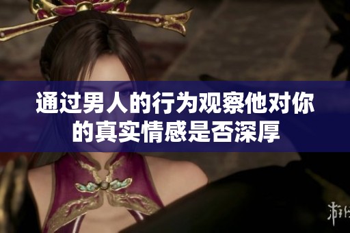 通过男人的行为观察他对你的真实情感是否深厚