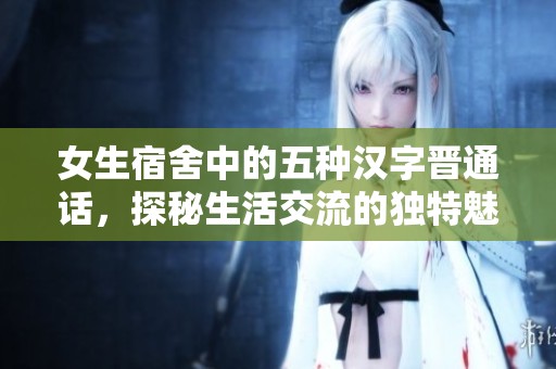 女生宿舍中的五种汉字晋通话，探秘生活交流的独特魅力