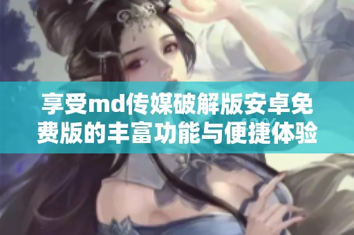 享受md传媒破解版安卓免费版的丰富功能与便捷体验