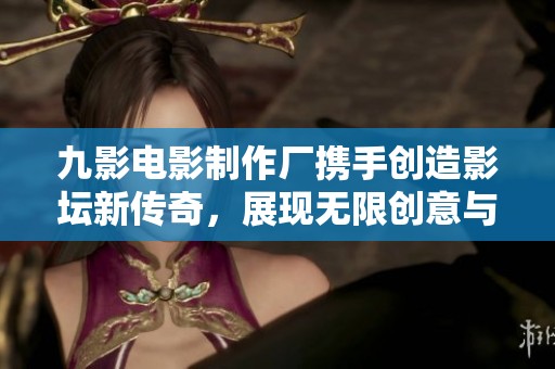 九影电影制作厂携手创造影坛新传奇，展现无限创意与激情