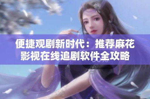 便捷观剧新时代：推荐麻花影视在线追剧软件全攻略