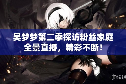 吴梦梦第二季探访粉丝家庭全景直播，精彩不断！