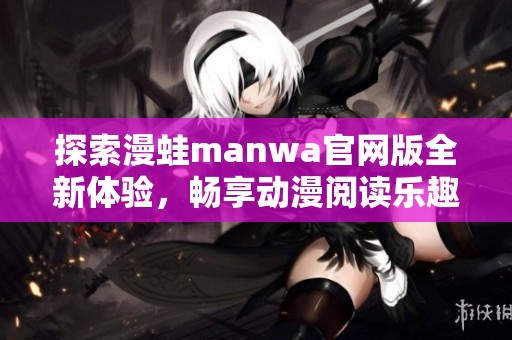 探索漫蛙manwa官网版全新体验，畅享动漫阅读乐趣