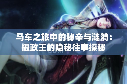 马车之旅中的秘辛与涟漪：摄政王的隐秘往事探秘