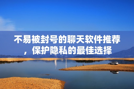 不易被封号的聊天软件推荐，保护隐私的最佳选择
