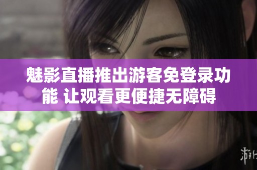 魅影直播推出游客免登录功能 让观看更便捷无障碍