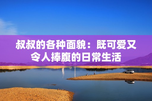 叔叔的各种面貌：既可爱又令人捧腹的日常生活