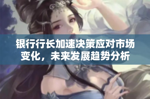 银行行长加速决策应对市场变化，未来发展趋势分析