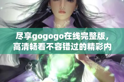 尽享gogogo在线完整版，高清畅看不容错过的精彩内容