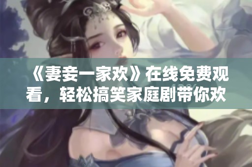 《妻妾一家欢》在线免费观看，轻松搞笑家庭剧带你欢乐无限
