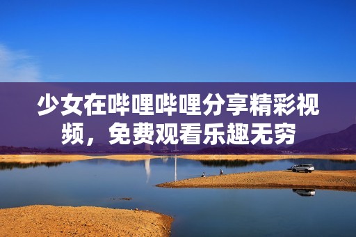 少女在哔哩哔哩分享精彩视频，免费观看乐趣无穷