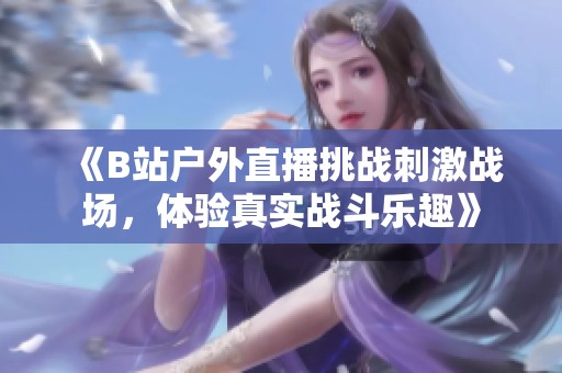 《B站户外直播挑战刺激战场，体验真实战斗乐趣》