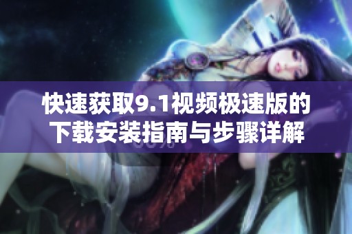 快速获取9.1视频极速版的下载安装指南与步骤详解