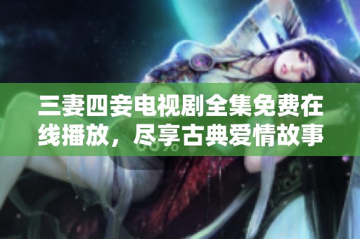 三妻四妾电视剧全集免费在线播放，尽享古典爱情故事的魅力