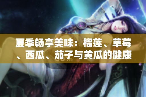 夏季畅享美味：榴莲、草莓、西瓜、茄子与黄瓜的健康搭配