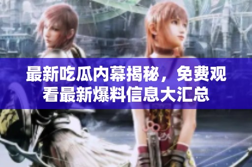 最新吃瓜内幕揭秘，免费观看最新爆料信息大汇总