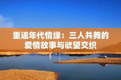 重返年代情缘：三人共舞的爱情故事与欲望交织