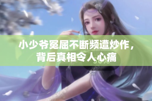 小少爷冤屈不断频遭炒作，背后真相令人心痛