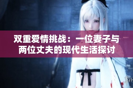 双重爱情挑战：一位妻子与两位丈夫的现代生活探讨