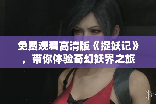 免费观看高清版《捉妖记》，带你体验奇幻妖界之旅