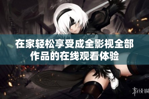 在家轻松享受成全影视全部作品的在线观看体验