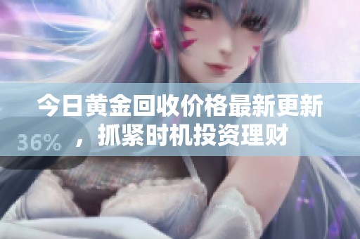 今日黄金回收价格最新更新，抓紧时机投资理财