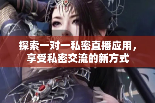 探索一对一私密直播应用，享受私密交流的新方式