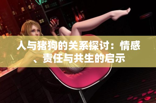 人与猪狗的关系探讨：情感、责任与共生的启示