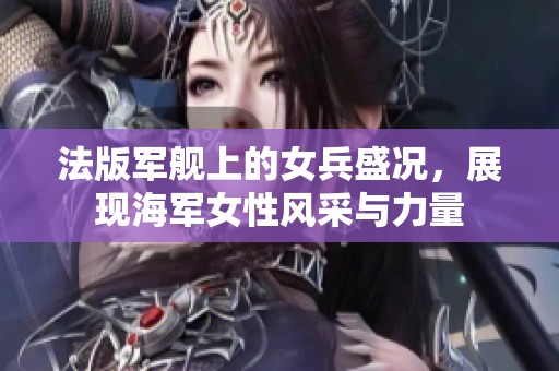 法版军舰上的女兵盛况，展现海军女性风采与力量