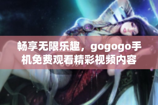 畅享无限乐趣，gogogo手机免费观看精彩视频内容