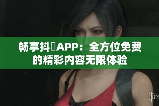 畅享抖抈APP：全方位免费的精彩内容无限体验