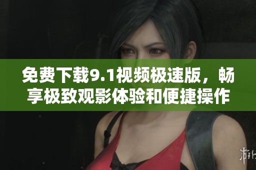 免费下载9.1视频极速版，畅享极致观影体验和便捷操作