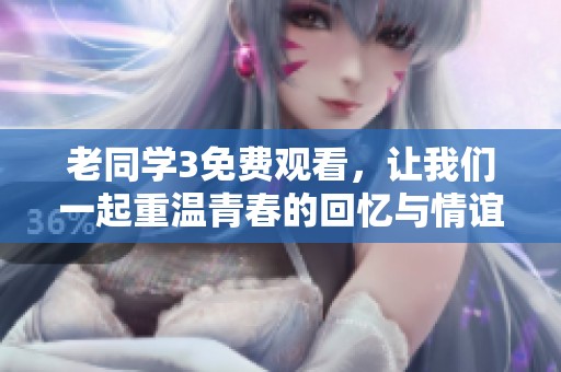 老同学3免费观看，让我们一起重温青春的回忆与情谊