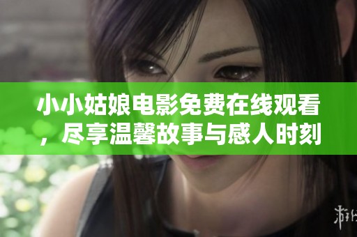 小小姑娘电影免费在线观看，尽享温馨故事与感人时刻