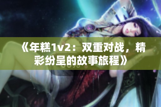 《年糕1v2：双重对战，精彩纷呈的故事旅程》