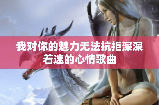 我对你的魅力无法抗拒深深着迷的心情歌曲