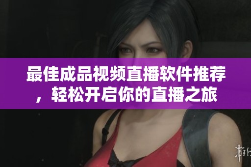 最佳成品视频直播软件推荐，轻松开启你的直播之旅
