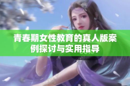 青春期女性教育的真人版案例探讨与实用指导