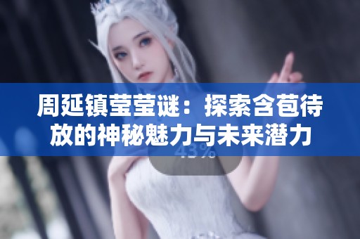 周延镇莹莹谜：探索含苞待放的神秘魅力与未来潜力