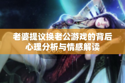老婆提议换老公游戏的背后心理分析与情感解读