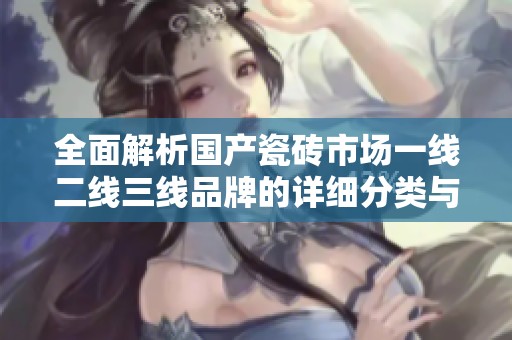 全面解析国产瓷砖市场一线二线三线品牌的详细分类与特点