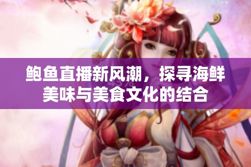 鲍鱼直播新风潮，探寻海鲜美味与美食文化的结合