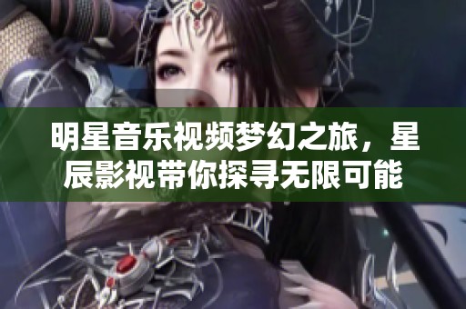 明星音乐视频梦幻之旅，星辰影视带你探寻无限可能