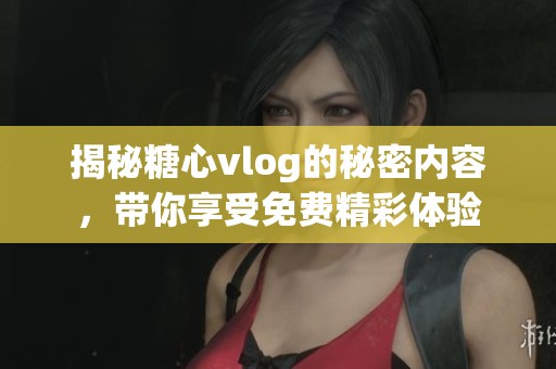 揭秘糖心vlog的秘密内容，带你享受免费精彩体验