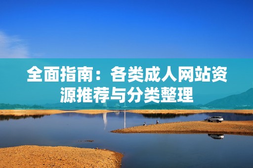 全面指南：各类成人网站资源推荐与分类整理
