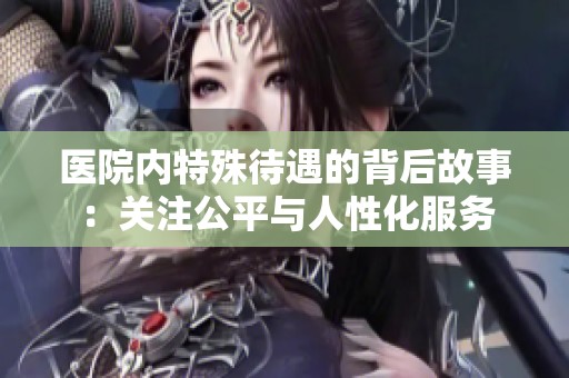 医院内特殊待遇的背后故事：关注公平与人性化服务