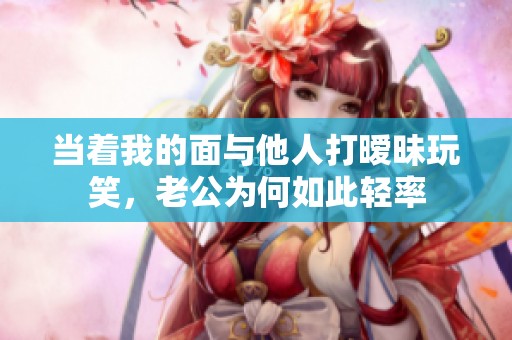 当着我的面与他人打暧昧玩笑，老公为何如此轻率