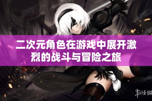 二次元角色在游戏中展开激烈的战斗与冒险之旅