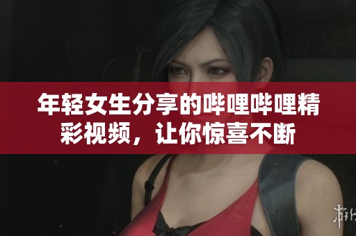 年轻女生分享的哔哩哔哩精彩视频，让你惊喜不断