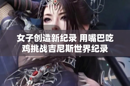 女子创造新纪录 用嘴巴吃鸡挑战吉尼斯世界纪录